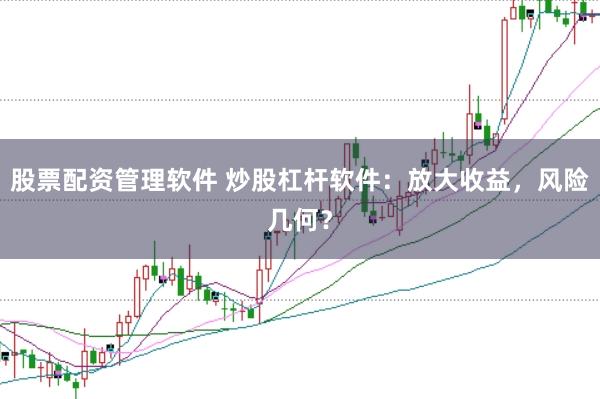 股票配资管理软件 炒股杠杆软件：放大收益，风险几何？