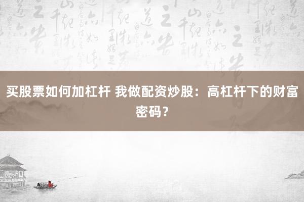 买股票如何加杠杆 我做配资炒股:高杠杆下的财富密码?