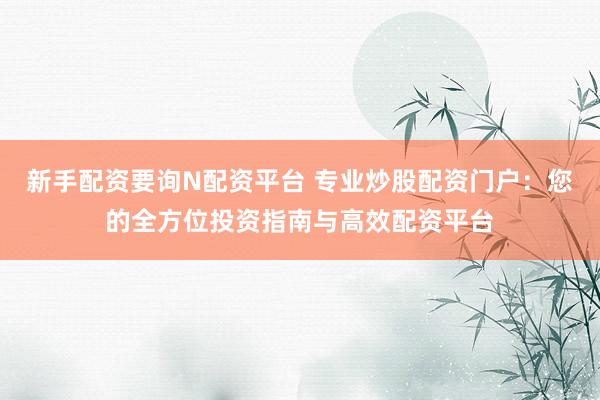 新手配资要询N配资平台 专业炒股配资门户:您的全方位投资指南与高效配资平台