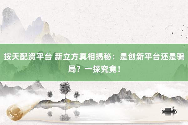 按天配资平台 新立方真相揭秘：是创新平台还是骗局？一探究竟！