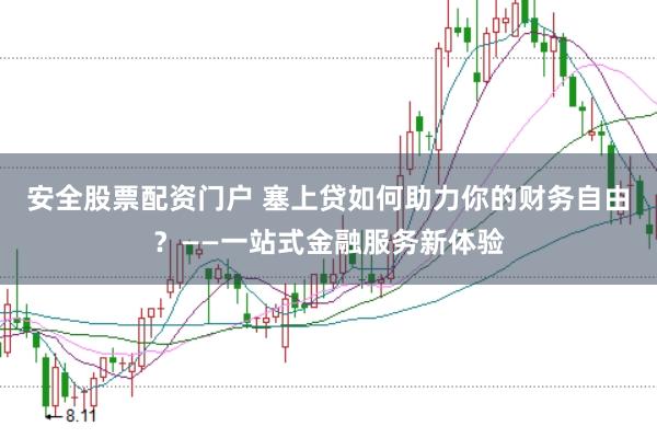 安全股票配资门户 塞上贷如何助力你的财务自由？——一站式金融服务新体验