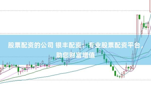 股票配资的公司 银丰配资：专业股票配资平台，助您财富增值