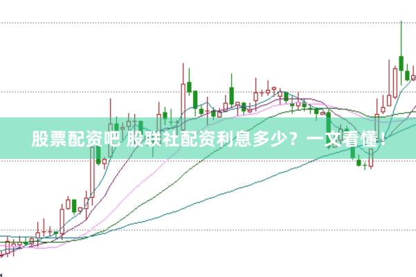 股票配资吧 股联社配资利息多少？一文看懂！