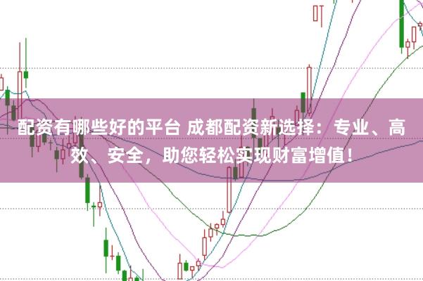 配资有哪些好的平台 成都配资新选择：专业、高效、安全，助您轻松实现财富增值！
