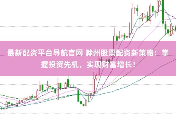 最新配资平台导航官网 滁州股票配资新策略：掌握投资先机，实现财富增长！