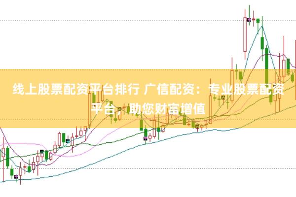 线上股票配资平台排行 广信配资：专业股票配资平台，助您财富增值