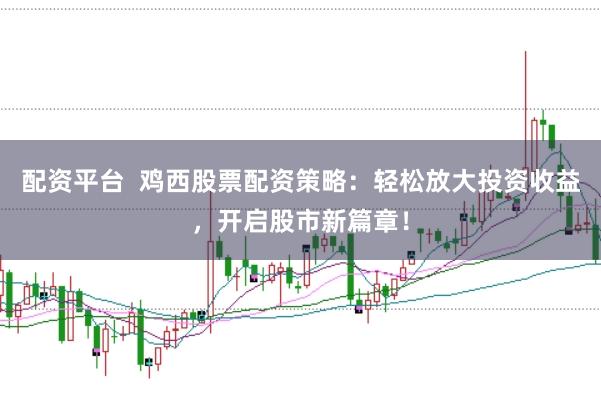 配资平台  鸡西股票配资策略：轻松放大投资收益，开启股市新篇章！