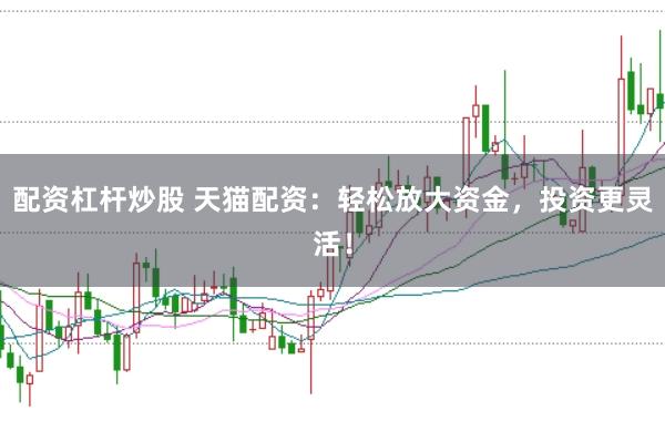 配资杠杆炒股 天猫配资：轻松放大资金，投资更灵活！