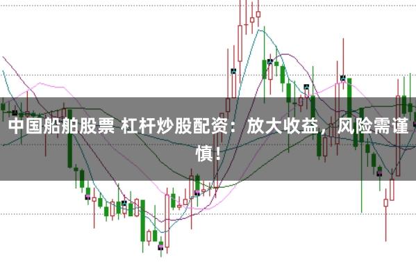 中国船舶股票 杠杆炒股配资：放大收益，风险需谨慎！