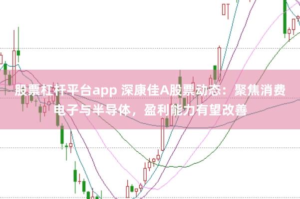 股票杠杆平台app 深康佳A股票动态：聚焦消费电子与半导体，盈利能力有望改善