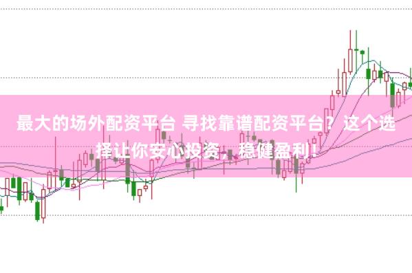 最大的场外配资平台 寻找靠谱配资平台？这个选择让你安心投资，稳健盈利！