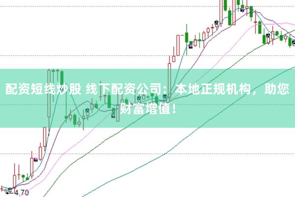 配资短线炒股 线下配资公司：本地正规机构，助您财富增值！