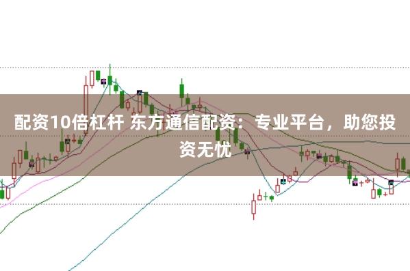 配资10倍杠杆 东方通信配资：专业平台，助您投资无忧