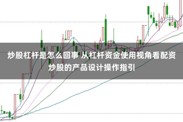 炒股杠杆是怎么回事 从杠杆资金使用视角看配资炒股的产品设计操作指引