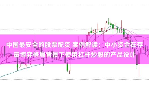 中国最安全的股票配资 案例解读：中小资金在存量博弈格局背景下使用杠杆炒股的产品设计