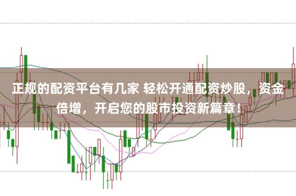 正规的配资平台有几家 轻松开通配资炒股，资金倍增，开启您的股市投资新篇章！