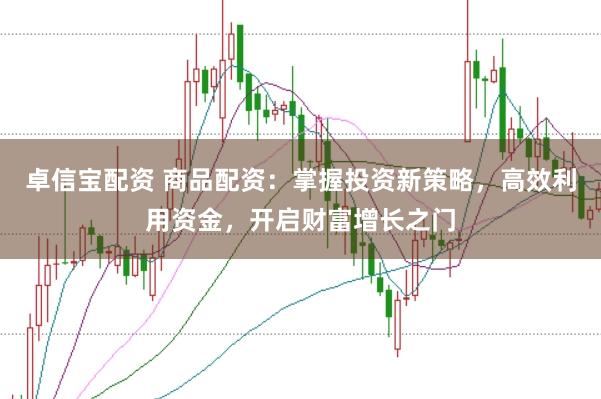 卓信宝配资 商品配资：掌握投资新策略，高效利用资金，开启财富增长之门