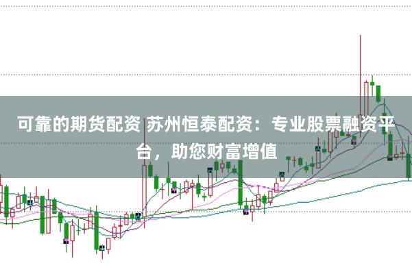 可靠的期货配资 苏州恒泰配资：专业股票融资平台，助您财富增值