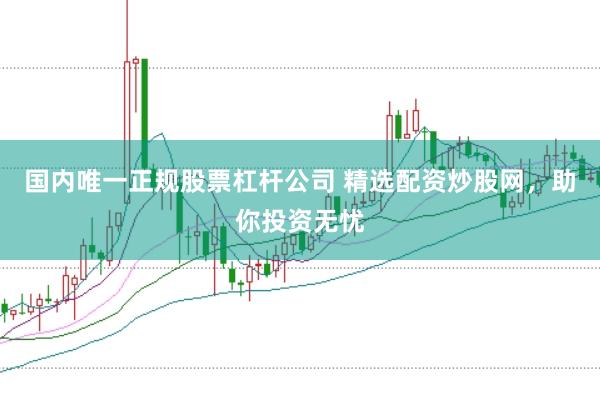 国内唯一正规股票杠杆公司 精选配资炒股网，助你投资无忧