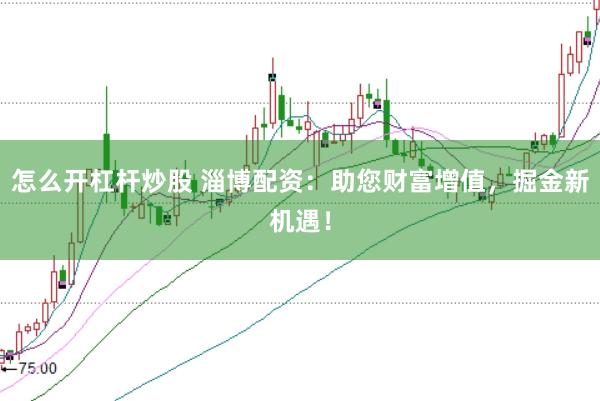 怎么开杠杆炒股 淄博配资：助您财富增值，掘金新机遇！