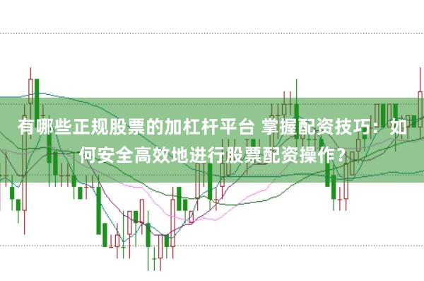有哪些正规股票的加杠杆平台 掌握配资技巧：如何安全高效地进行股票配资操作？