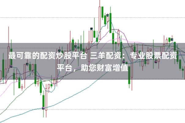 最可靠的配资炒股平台 三羊配资：专业股票配资平台，助您财富增值