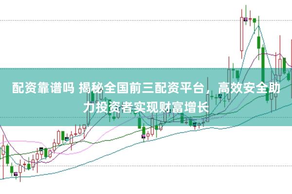 配资靠谱吗 揭秘全国前三配资平台，高效安全助力投资者实现财富增长