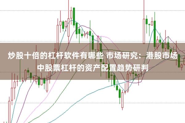 炒股十倍的杠杆软件有哪些 市场研究：港股市场中股票杠杆的资产配置趋势研判
