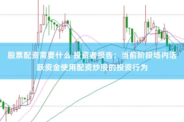 股票配资需要什么 投资者报告：当前阶段场内活跃资金使用配资炒股的投资行为