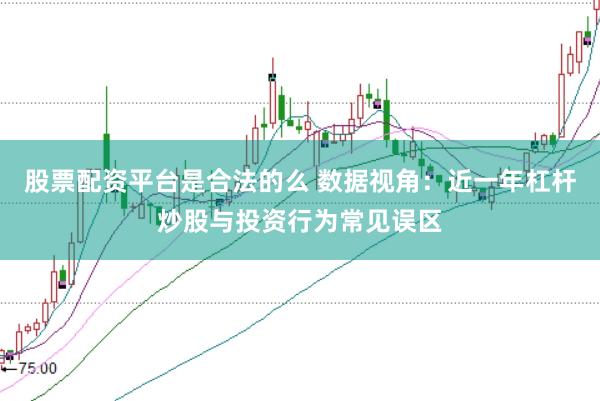 股票配资平台是合法的么 数据视角：近一年杠杆炒股与投资行为常见误区