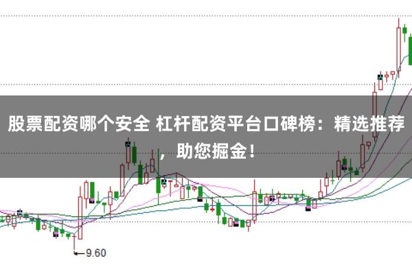 股票配资哪个安全 杠杆配资平台口碑榜：精选推荐，助您掘金！