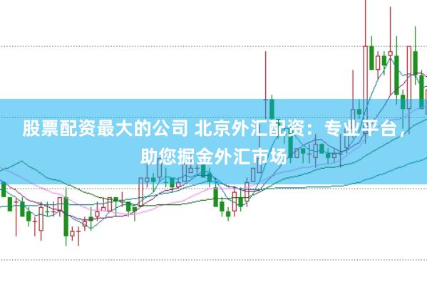 股票配资最大的公司 北京外汇配资:专业平台,助您掘金外汇市场