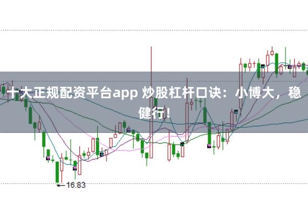 十大正规配资平台app 炒股杠杆口诀：小博大，稳健行！