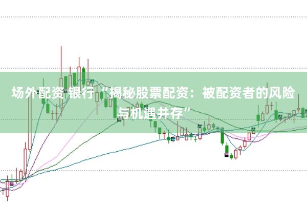 场外配资 银行 “揭秘股票配资:被配资者的风险与机遇并存”