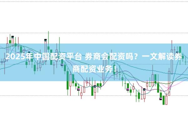 2025年中国配资平台 券商会配资吗?一文解读券商配资业务!