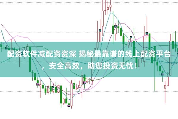 配资软件减配资资深 揭秘最靠谱的线上配资平台,安全高效,助您投资无忧!