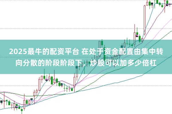 2025最牛的配资平台 在处于资金配置由集中转向分散的阶段阶段下,炒股可以加多少倍杠