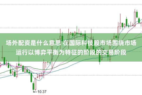 场外配资是什么意思 在国际科技股市场围绕市场运行以博弈平衡为特征的阶段的交易阶段