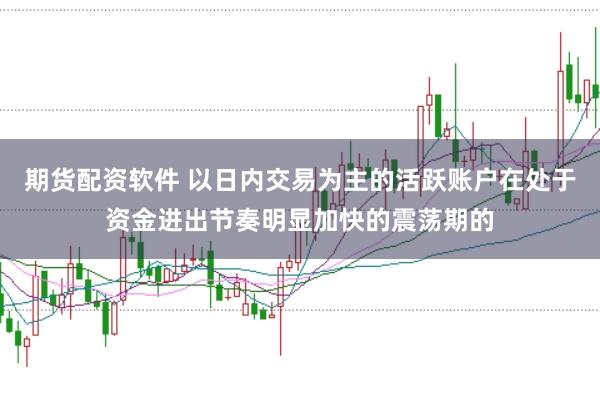 期货配资软件 以日内交易为主的活跃账户在处于资金进出节奏明显加快的震荡期的