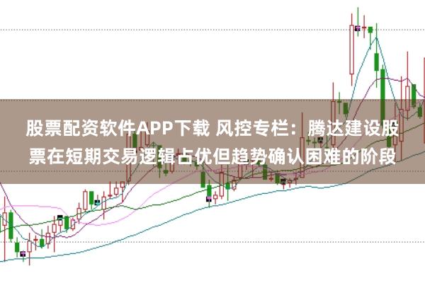 股票配资软件APP下载 风控专栏:腾达建设股票在短期交易逻辑占优但趋势确认困难的阶段