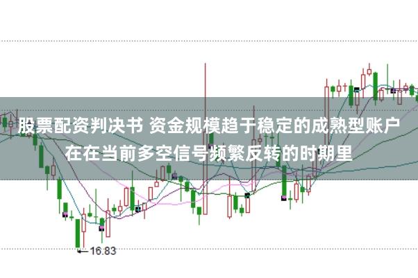 股票配资判决书 资金规模趋于稳定的成熟型账户在在当前多空信号频繁反转的时期里