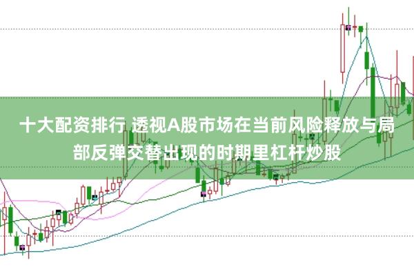 十大配资排行 透视A股市场在当前风险释放与局部反弹交替出现的时期里杠杆炒股