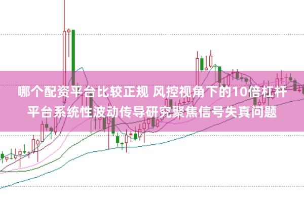哪个配资平台比较正规 风控视角下的10倍杠杆平台系统性波动传导研究聚焦信号失真问题
