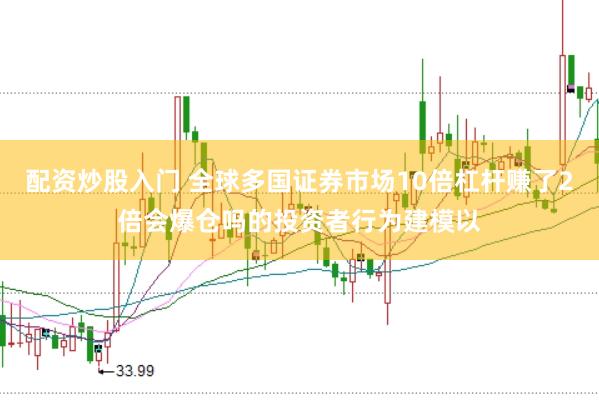 配资炒股入门 全球多国证券市场10倍杠杆赚了2倍会爆仓吗的投资者行为建模以
