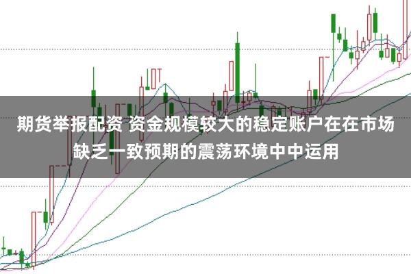 期货举报配资 资金规模较大的稳定账户在在市场缺乏一致预期的震荡环境中中运用