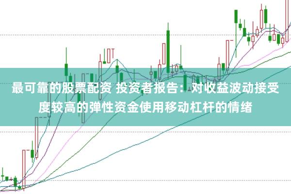 最可靠的股票配资 投资者报告：对收益波动接受度较高的弹性资金使用移动杠杆的情绪