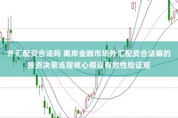 外汇配资合法吗 离岸金融市场外汇配资合法嘛的投资决策流程核心假设有效性验证观