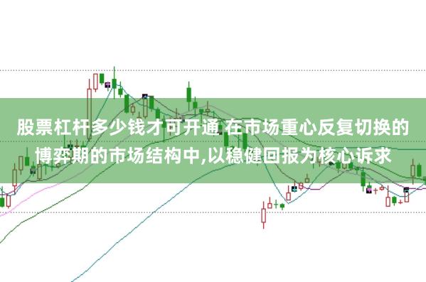 股票杠杆多少钱才可开通 在市场重心反复切换的博弈期的市场结构中,以稳健回报为核心诉求