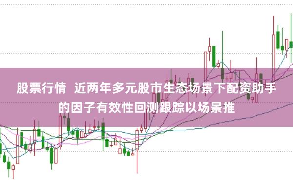 股票行情  近两年多元股市生态场景下配资助手的因子有效性回测跟踪以场景推