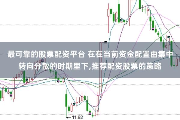 最可靠的股票配资平台 在在当前资金配置由集中转向分散的时期里下,推荐配资股票的策略